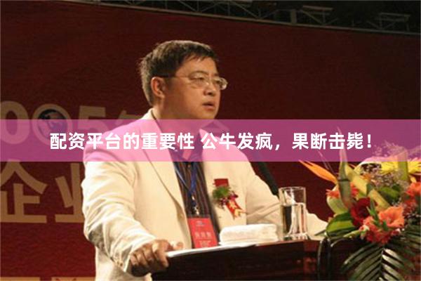配资平台的重要性 公牛发疯，果断击毙！