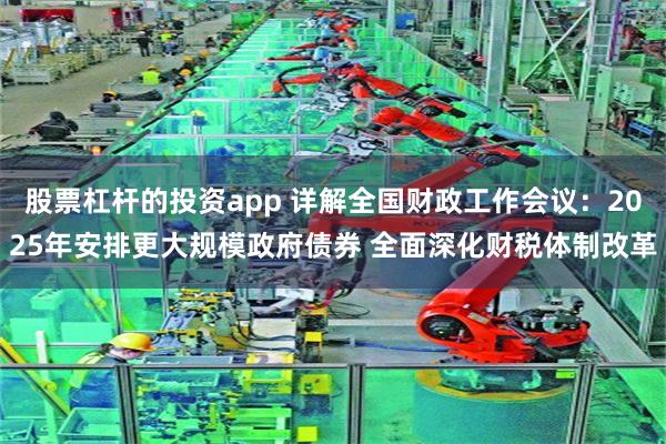 股票杠杆的投资app 详解全国财政工作会议：2025年安排更大规模政府债券 全面深化财税体制改革