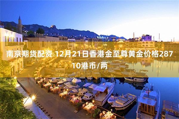 南京期货配资 12月21日香港金至尊黄金价格28710港币/两