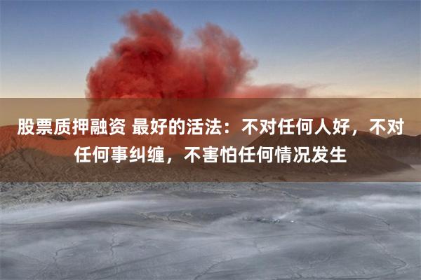 股票质押融资 最好的活法：不对任何人好，不对任何事纠缠，不害怕任何情况发生