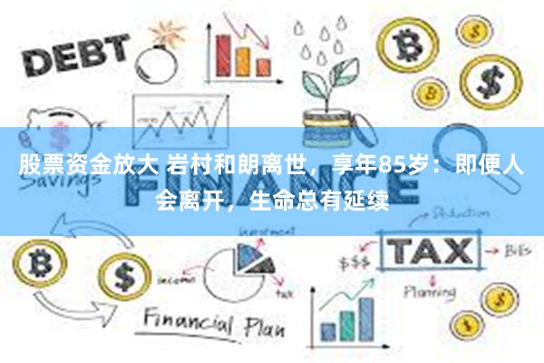 股票资金放大 岩村和朗离世，享年85岁：即便人会离开，生命总有延续