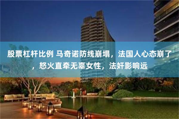 股票杠杆比例 马奇诺防线崩塌，法国人心态崩了，怒火直牵无辜女性，法奸影响远