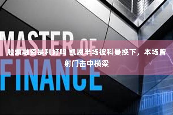 股票融资是利好吗 凯恩半场被科曼换下，本场曾射门击中横梁