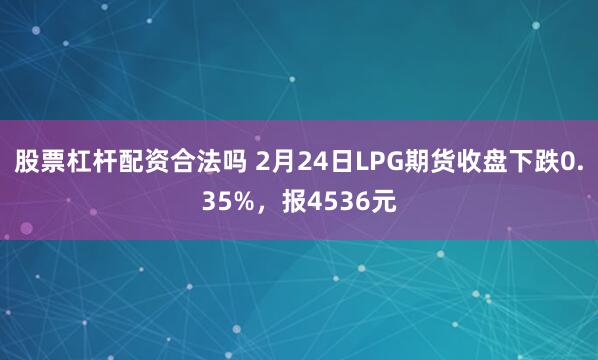 股票杠杆配资合法吗 2月24日LPG期货收盘下跌0.35%，报4536元