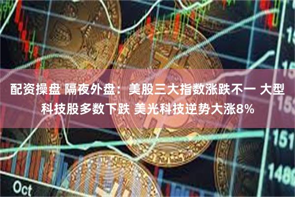 配资操盘 隔夜外盘：美股三大指数涨跌不一 大型科技股多数下跌 美光科技逆势大涨8%