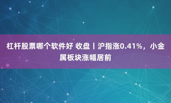 杠杆股票哪个软件好 收盘丨沪指涨0.41%，小金属板块涨幅居前