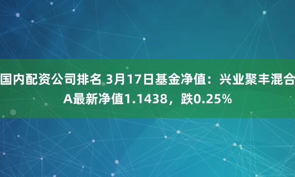 国内配资公司排名 3月17日基金净值：兴业聚丰混合A最新净值1.1438，跌0.25%
