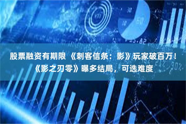 股票融资有期限 《刺客信条：影》玩家破百万！《影之刃零》曝多结局，可选难度