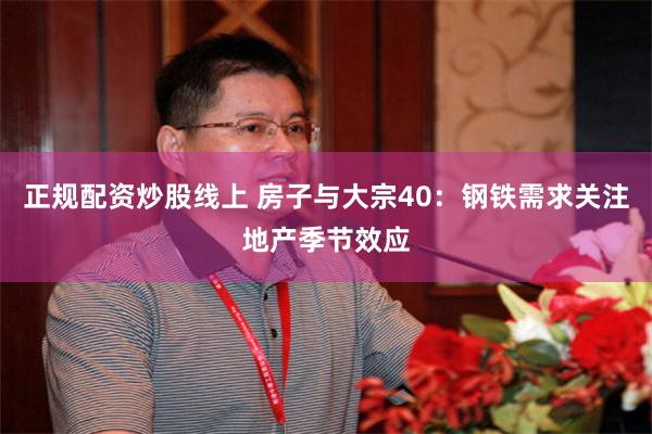 正规配资炒股线上 房子与大宗40：钢铁需求关注地产季节效应