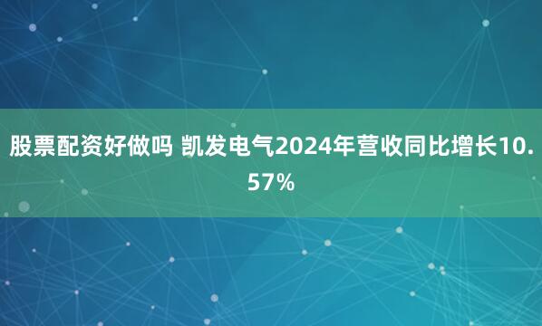股票配资好做吗 凯发电气2024年营收同比增长10.57%