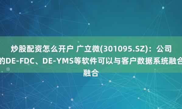 炒股配资怎么开户 广立微(301095.SZ)：公司的DE-FDC、DE-YMS等软件可以与客户数据系统融合