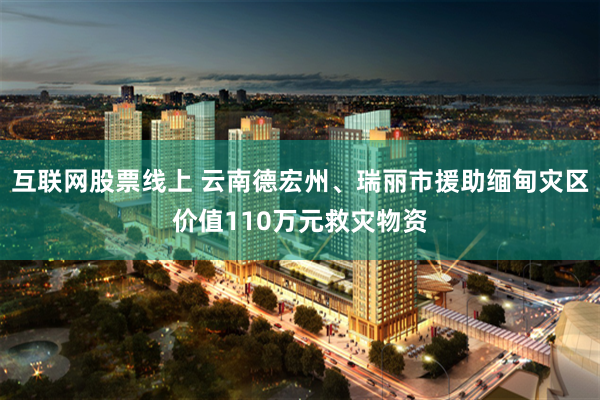 互联网股票线上 云南德宏州、瑞丽市援助缅甸灾区价值110万元救灾物资