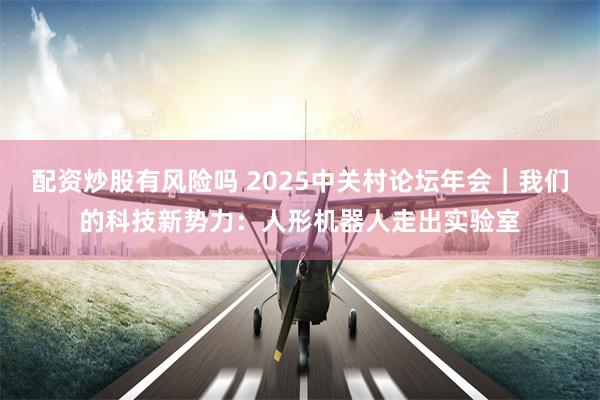 配资炒股有风险吗 2025中关村论坛年会｜我们的科技新势力：人形机器人走出实验室