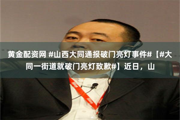 黄金配资网 #山西大同通报破门亮灯事件#【#大同一街道就破门亮灯致歉#】近日，山