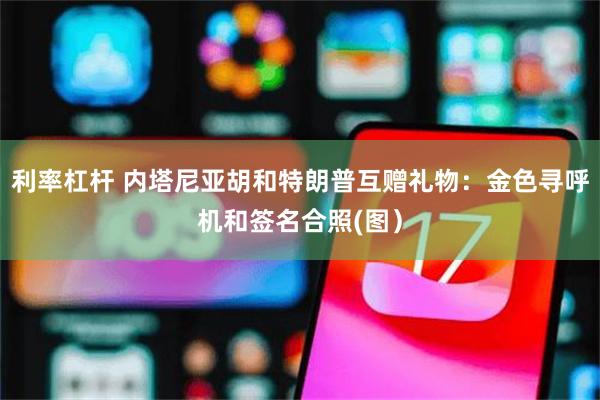 利率杠杆 内塔尼亚胡和特朗普互赠礼物：金色寻呼机和签名合照(图）