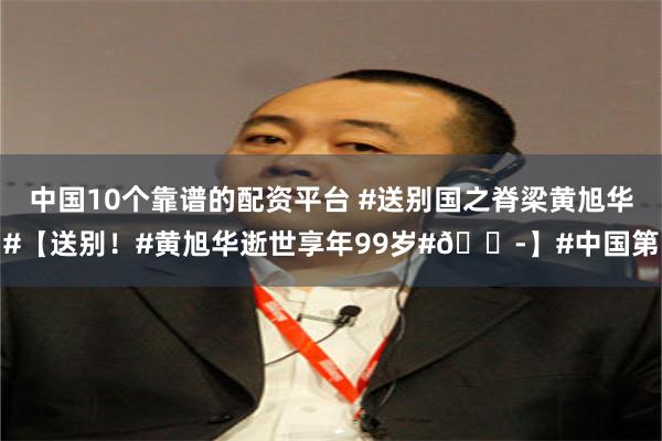 中国10个靠谱的配资平台 #送别国之脊梁黄旭华#【送别！#黄旭华逝世享年99岁#😭】#中国第