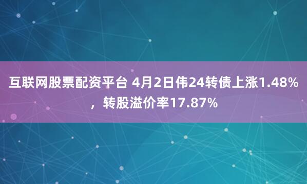 互联网股票配资平台 4月2日伟24转债上涨1.48%，转股溢价率17.87%