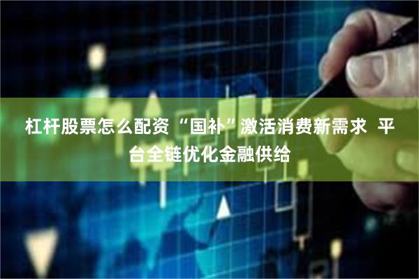 杠杆股票怎么配资 “国补”激活消费新需求  平台全链优化金融供给