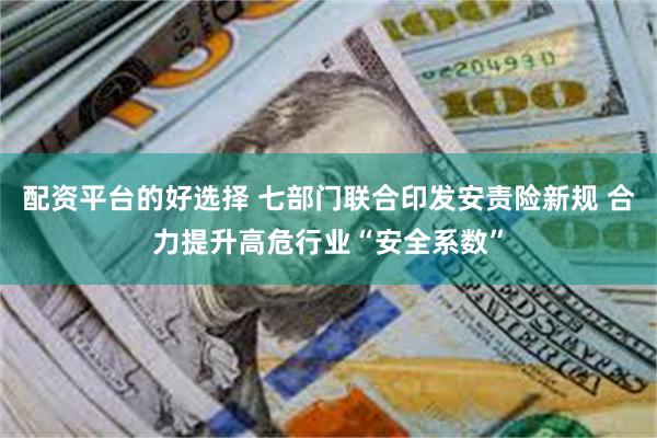 配资平台的好选择 七部门联合印发安责险新规 合力提升高危行业“安全系数”