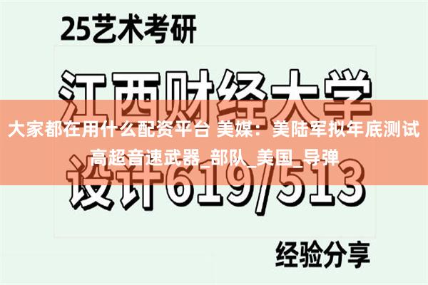大家都在用什么配资平台 美媒：美陆军拟年底测试高超音速武器_部队_美国_导弹