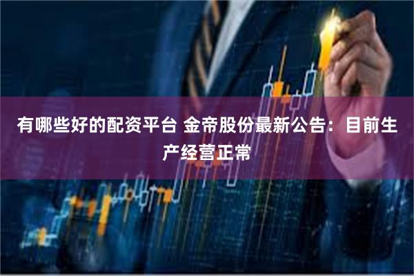 有哪些好的配资平台 金帝股份最新公告：目前生产经营正常
