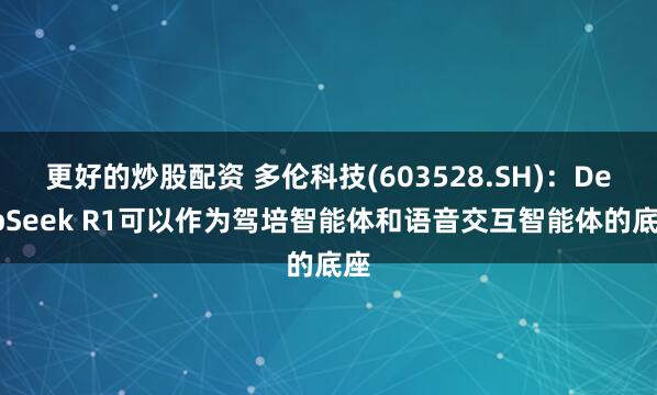更好的炒股配资 多伦科技(603528.SH)：DeepSeek R1可以作为驾培智能体和语音交互智能体的底座