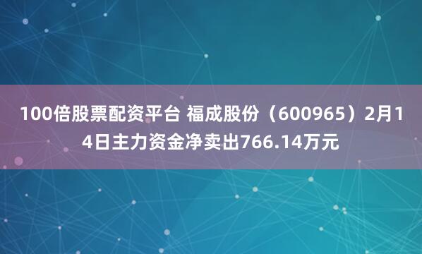 100倍股票配资平台 福成股份（600965）2月14日主力资金净卖出766.14万元