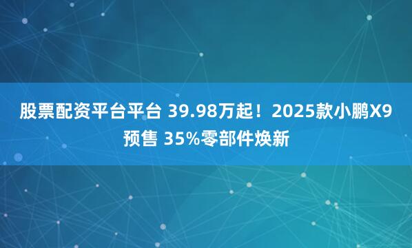 股票配资平台平台 39.98万起！2025款小鹏X9预售 35%零部件焕新