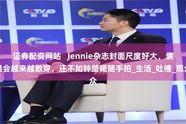 证券配资网站   Jennie杂志封面尺度好大，演唱会越来越敢穿，还不如钟楚曦随手拍_生活_吐槽_观众