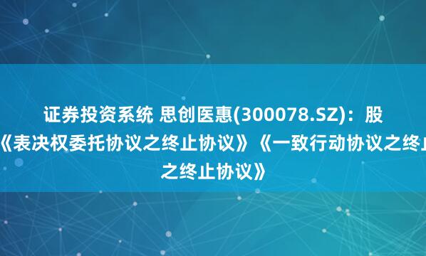 证券投资系统 思创医惠(300078.SZ)：股东签署《表决权委托协议之终止协议》《一致行动协议之终止协议》