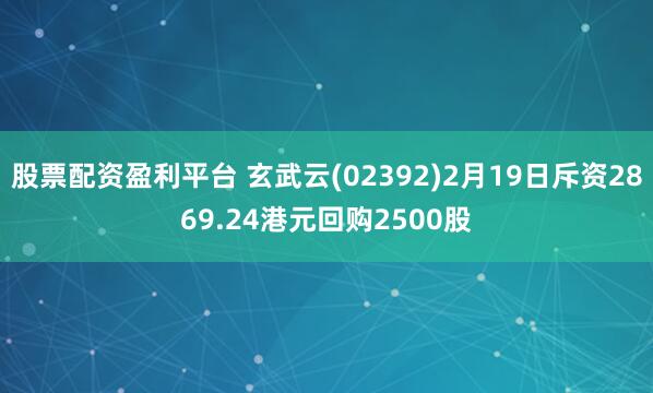 股票配资盈利平台 玄武云(02392)2月19日斥资2869.24港元回购2500股