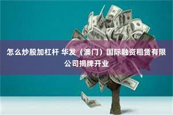 怎么炒股加杠杆 华发（澳门）国际融资租赁有限公司揭牌开业