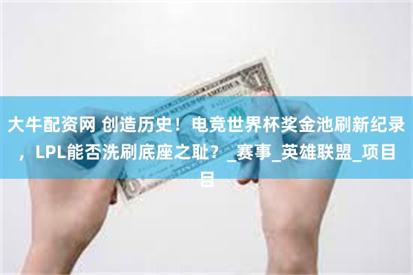 大牛配资网 创造历史！电竞世界杯奖金池刷新纪录，LPL能否洗刷底座之耻？_赛事_英雄联盟_项目