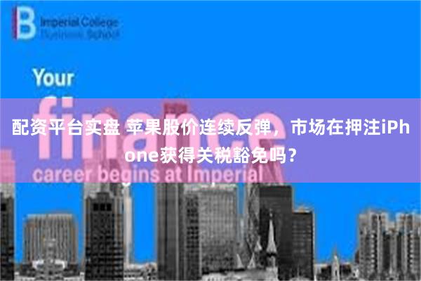 配资平台实盘 苹果股价连续反弹，市场在押注iPhone获得关税豁免吗？