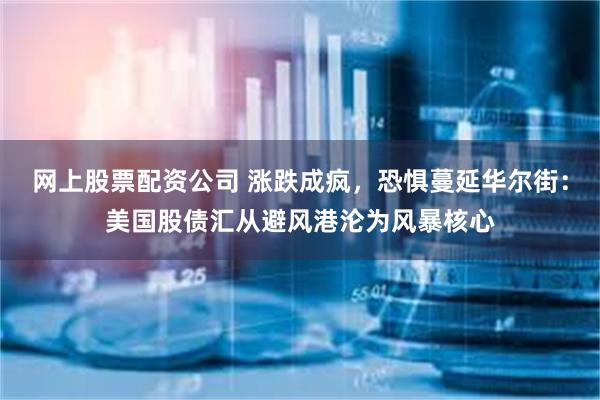 网上股票配资公司 涨跌成疯，恐惧蔓延华尔街：美国股债汇从避风港沦为风暴核心