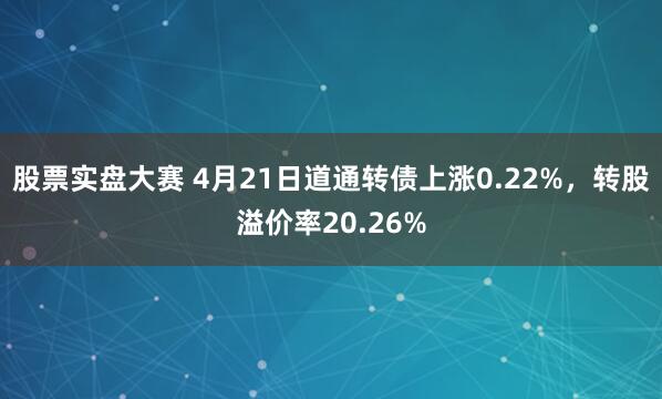 股票实盘大赛 4月21日道通转债上涨0.22%，转股溢价率20.26%