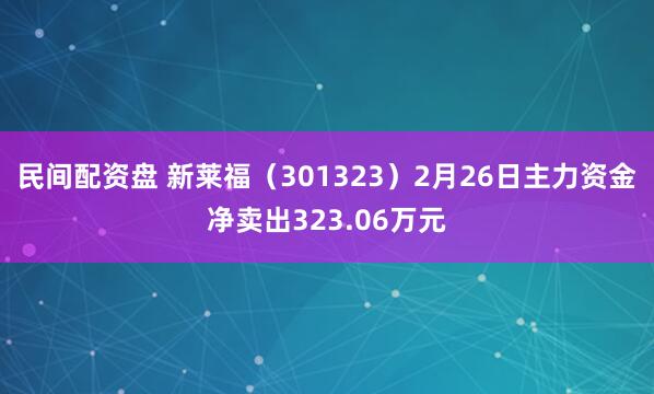 民间配资盘 新莱福（301323）2月26日主力资金净卖出323.06万元