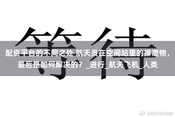 配资平台的不同之处 航天员在空间站里的排泄物，最后是如何解决的？_进行_航天飞机_人类