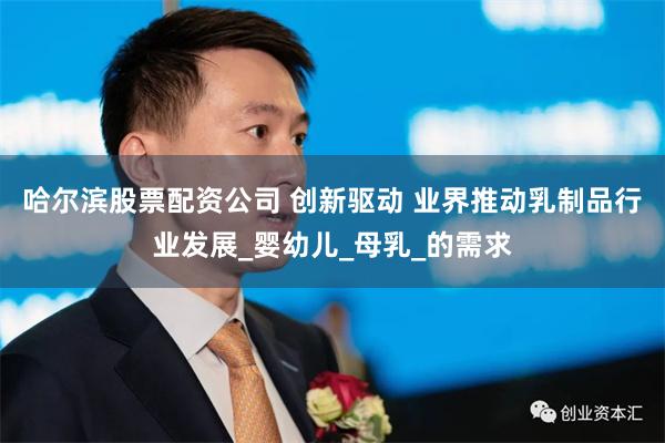 哈尔滨股票配资公司 创新驱动 业界推动乳制品行业发展_婴幼儿_母乳_的需求
