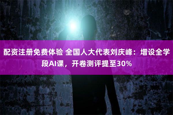配资注册免费体验 全国人大代表刘庆峰：增设全学段AI课，开卷测评提至30%