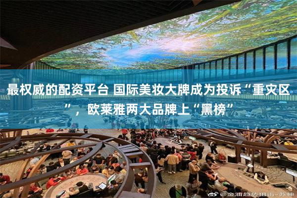 最权威的配资平台 国际美妆大牌成为投诉“重灾区”，欧莱雅两大品牌上“黑榜”