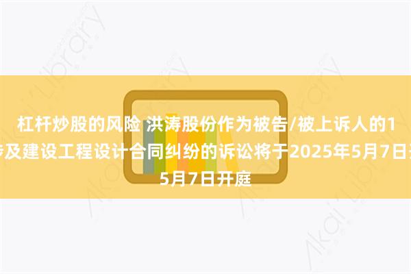 杠杆炒股的风险 洪涛股份作为被告/被上诉人的1起涉及建设工程设计合同纠纷的诉讼将于2025年5月7日开庭
