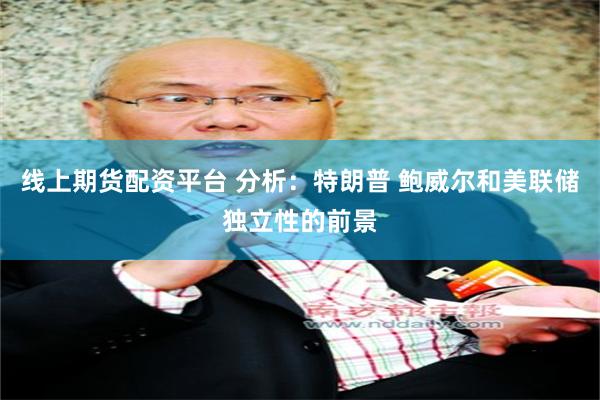 线上期货配资平台 分析：特朗普 鲍威尔和美联储独立性的前景