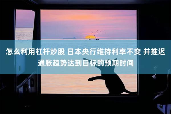 怎么利用杠杆炒股 日本央行维持利率不变 并推迟通胀趋势达到目标的预期时间