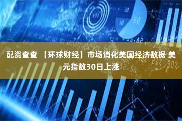 配资查查 【环球财经】市场消化美国经济数据 美元指数30日上涨