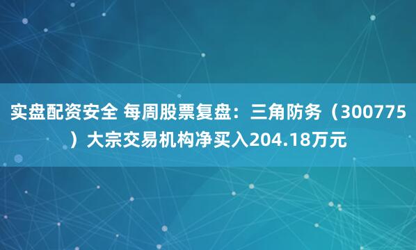 实盘配资安全 每周股票复盘：三角防务（300775）大宗交易机构净买入204.18万元