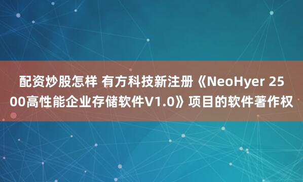 配资炒股怎样 有方科技新注册《NeoHyer 2500高性能企业存储软件V1.0》项目的软件著作权
