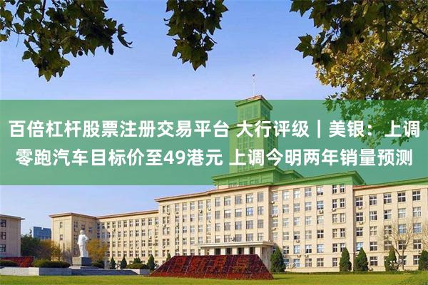 百倍杠杆股票注册交易平台 大行评级｜美银：上调零跑汽车目标价至49港元 上调今明两年销量预测