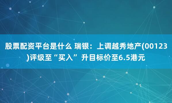 股票配资平台是什么 瑞银：上调越秀地产(00123)评级至“买入” 升目标价至6.5港元