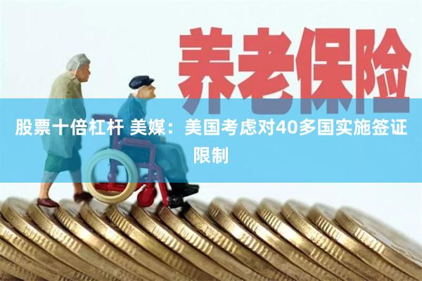 股票十倍杠杆 美媒：美国考虑对40多国实施签证限制